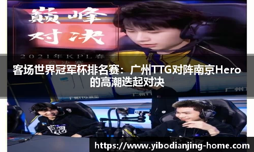 客场世界冠军杯排名赛：广州TTG对阵南京Hero的高潮迭起对决